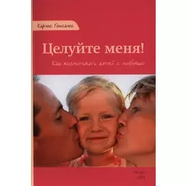 Целуйте меня Как воспитывать детей с любовью (м) Гонсалес