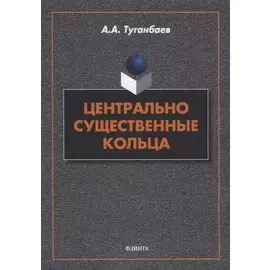 Центрально существенные кольца: монография