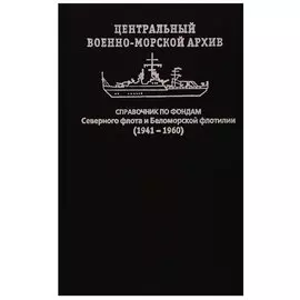 Центральный военно-морской архив. Справочник по фондам Северного флота и Беломорской флотилии (1941-1960)