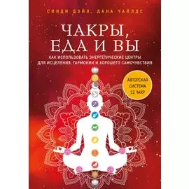 Чакры, еда и вы. Как использовать энергетические центры для исцеления, гармонии и хорошего самочувствия