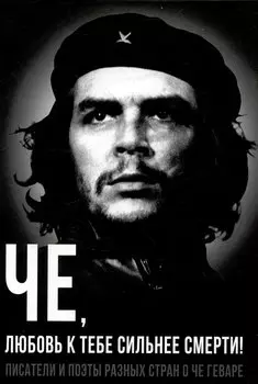 Че, любовь к тебе сильнее смерти! Писатели и поэты разных стран о Че Геваре