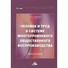 Человек и труд в системе многоуровневого общественного воспроизводства. Монография