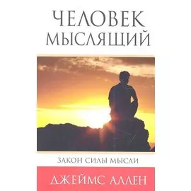 Человек мыслящий: От нищеты к силе, или Достижение душевного благополучия и покоя