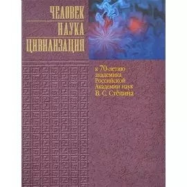 Человек. Наука. Цивилизация. К 70-летию академика Российской Академии наук В.С. Степина