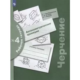 Черчение. Аксонометрические проекции. Рабочая тетрадь №4