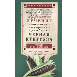 Черная кукуруза, или Панацея от всех болезней. Эффективное лечение онкологии, ожирения, диабета.