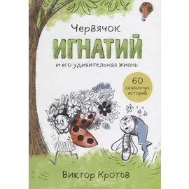 Червячок Игнатий и его удивительная жизнь. 60 сказочных историй
