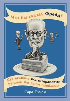 Что бы сказал Фрейд? Как великие психотерапевты решили бы ваши проблемы
