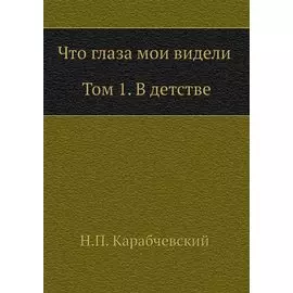 Что глаза мои видели. Том 1. В детстве