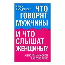 Что говорят мужчины и что слышат женщины? Женско-мужской разговорник / (мягк). Пападопулос Л. (Попурри)