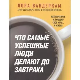 Что самые успешные люди делают до завтрака. Как изменить к лучшему свое утро... и жизнь