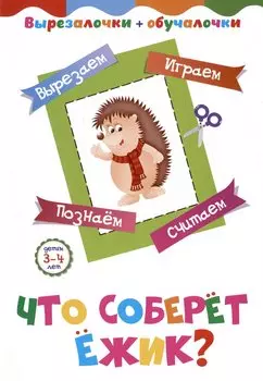 Что соберёт ёжик? Детям 3-4 лет: Вырезаем, играем, познаем, считаем