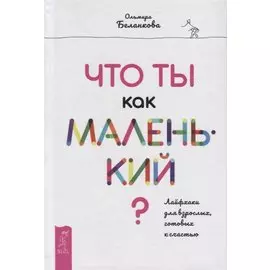 Что ты как маленький? Лайфхаки для взрослых, готовых к счастью