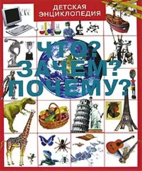 Что? Зачем? Почему?: Детская энциклопедия