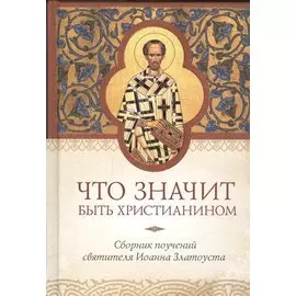 Что значит быть христианином. Сборник поучений святителя Иоанна Златоуста