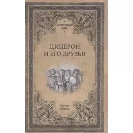 Цицерон и его друзья. Очерки о римском обществе времен Цезаря