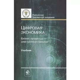 Цифровая экономика. Бизнес-процессы электронной таможни. Учебник