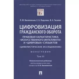 Цифровизация гражданского оборота: правовая характеристика "искусственного интеллекта" и "цифровых" субъектов (цивилистическое исследование). Монография. В 5-ти томах. Том III