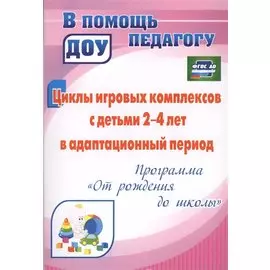 Циклы игровых комплексов с детьми 2-4 лет в адаптационный период по программе "От рождения до школы". ФГОС ДО. 2-е издание, исправленное
