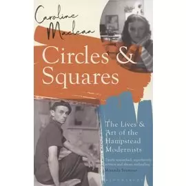 Circles and Squares. The Lives and Art of the Hampstead Modernists