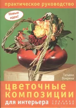 Цветочные композиции для интерьера. Техника плетения Практическое руководство (мягк) (Новые идеи). Локрина Т. (Ниола)