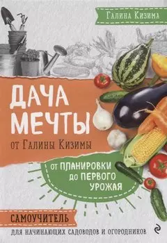 Дача мечты от Галины Кизимы. Самоучитель для начинающих садоводов и огородников