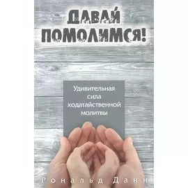 Давай помолимся. Удивительная сила ходатайственной молитвы
