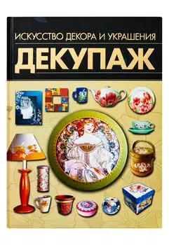 Декупаж. Искусство декора и украшения