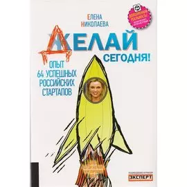 Делай сегодня! Опыт 64 успешных российских стартапов