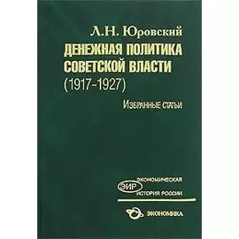 Денежная политика Советской власти (1917-1927) Избранные статьи (Экономическая история России). Юровский Л. (Экономика)