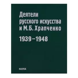 Деятели русского искусства и М.Б. Храпченко,председатель Всесоюзного комитета по делам искусств. Апрель 1939 - январь 1948. Свод писем