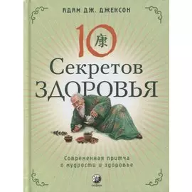Десять секретов Здоровья. Современная притча о мудрости и здоровье