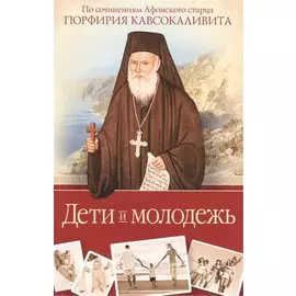 Дети и молодежь. По сочинениям Афонского старца Порфирия Кавсокаливита