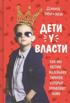 Дети у власти. Как мы растим маленьких тиранов, которые управляют нами