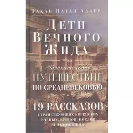 Дети Вечного Жида, или Увлекательное путешествие по Средневековью. 19 рассказов странствующих еврейских ученых, купцов, послов и паломников