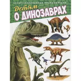 Детям о динозаврах.Иллюстрированная энциклопедия