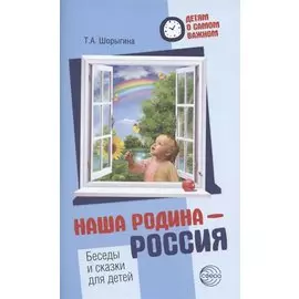 Детям о самом важном. Наша Родина — Россия. Беседы и сказки для детей. 2-е изд.