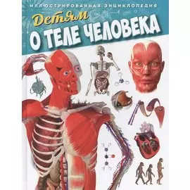 Детям о теле человека. Иллюстрированная энциклопедия