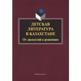 Детская литература в Казахстане. От дискуссий к решениям. Коллективная монография. 2-е издание, исправленное