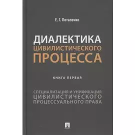 Диалектика цивилистического процесса. Книга первая. Специализация и унификация цивилистического процессуального права