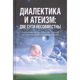 Диалектика и атеизм: две сути несовместны. О естественном, но "забытом" способе постижения человеком Правды Жизни (Редакция 2013 г.)