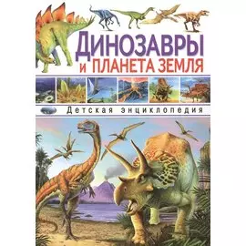 Динозавры и планета Земля. Детская энциклопедия