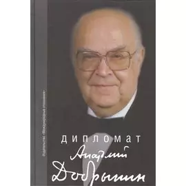 Дипломат Анатолий Добрынин. Сборник воспоминаний.