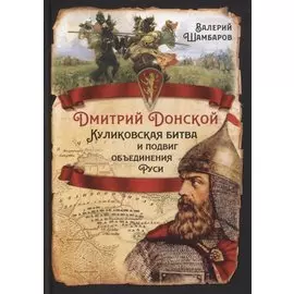 Дмитрий Донской. Куликовская битва и подвиг объединения Руси