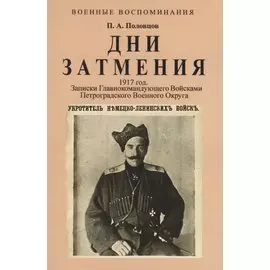 Дни Затмения. Записки главнокомандующего войсками Петроградского военного округа генерала Половцова в 1917 году