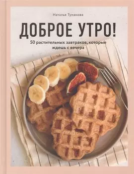 Доброе утро! 50 растительных завтраков, которые ждешь с вечера