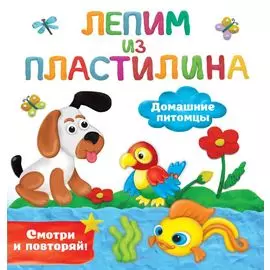 Домашние питомцы. Лепим из пластилина: смотри и повторяй