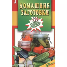 Домашние заготовки. 250 лучших, полезных, проверенных рецептов