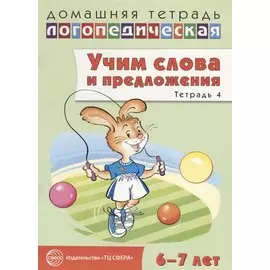 Домашняя логопедическая тетрадь: Учим слова и предложения. Речевые игры и упражнения для детей 6—7 лет: В 5 тетрадях. Тетрадь 4