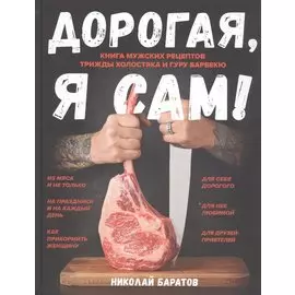 Дорогая,я сам! Книга мужских рецептов трижды холостяка и гуру барбекю